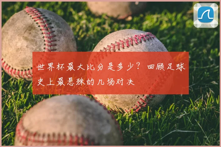 世界杯最大比分是多少？回顾足球史上最悬殊的几场对决