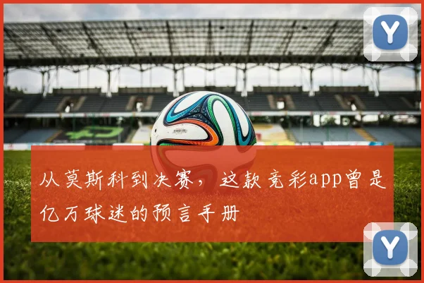 从莫斯科到决赛，这款竞彩app曾是亿万球迷的预言手册