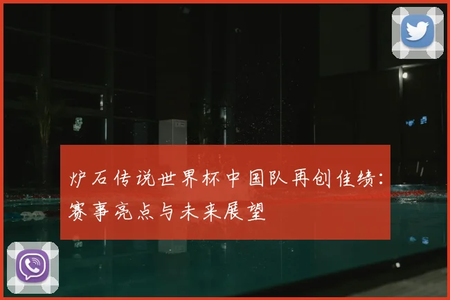 炉石传说世界杯中国队再创佳绩:赛事亮点与未来展望