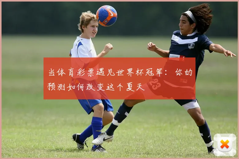 当体育彩票遇见世界杯冠军：你的预测如何改变这个夏天