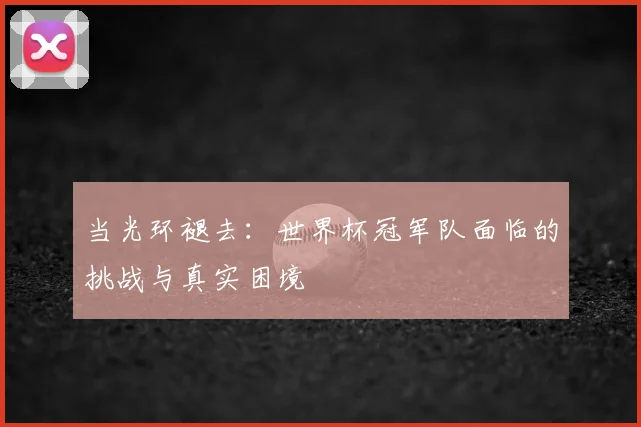 当光环褪去：世界杯冠军队面临的挑战与真实困境