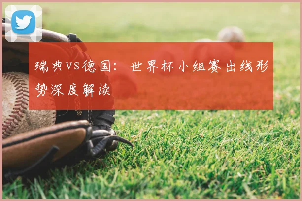瑞典vs德国：世界杯小组赛出线形势深度解读