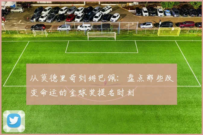 从莫德里奇到姆巴佩：盘点那些改变命运的金球奖提名时刻