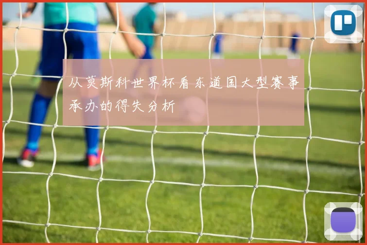 从莫斯科世界杯看东道国大型赛事承办的得失分析