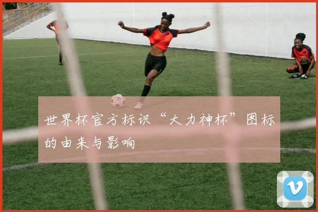 世界杯官方标识“大力神杯”图标的由来与影响