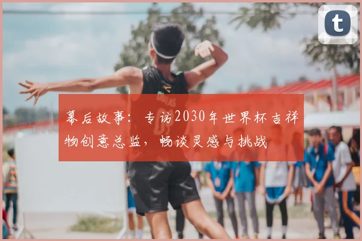 幕后故事:专访2030年世界杯吉祥物创意总监,畅谈灵感与挑战