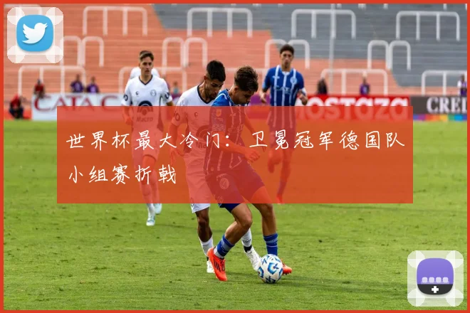 世界杯最大冷门：卫冕冠军德国队小组赛折戟