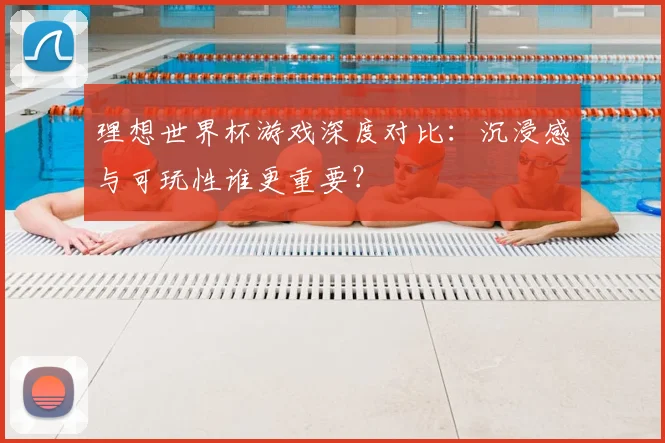 理想世界杯游戏深度对比：沉浸感与可玩性谁更重要？