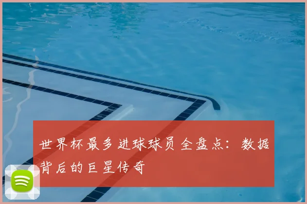 世界杯最多进球球员全盘点：数据背后的巨星传奇