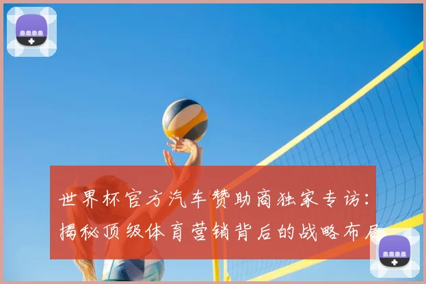 世界杯官方汽车赞助商独家专访:揭秘顶级体育营销背后的战略布局