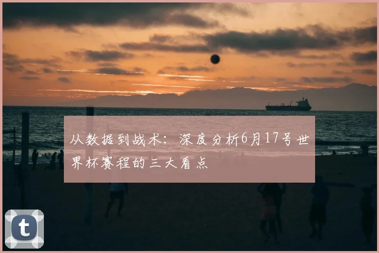 从数据到战术：深度分析6月17号世界杯赛程的三大看点