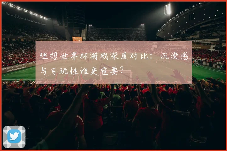 理想世界杯游戏深度对比：沉浸感与可玩性谁更重要？