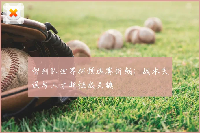 智利队世界杯预选赛折戟:战术失误与人才断档成关键