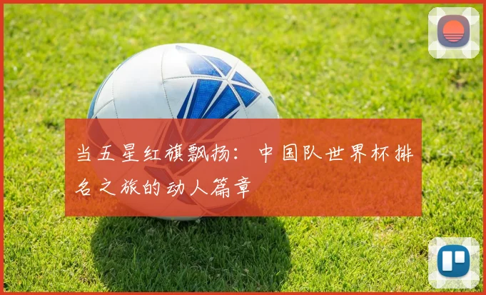 当五星红旗飘扬：中国队世界杯排名之旅的动人篇章