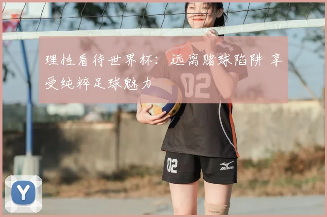 理性看待世界杯：远离赌球陷阱 享受纯粹足球魅力