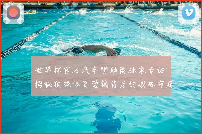 世界杯官方汽车赞助商独家专访：揭秘顶级体育营销背后的战略布局