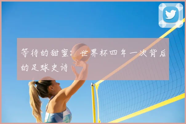 等待的甜蜜：世界杯四年一次背后的足球史诗