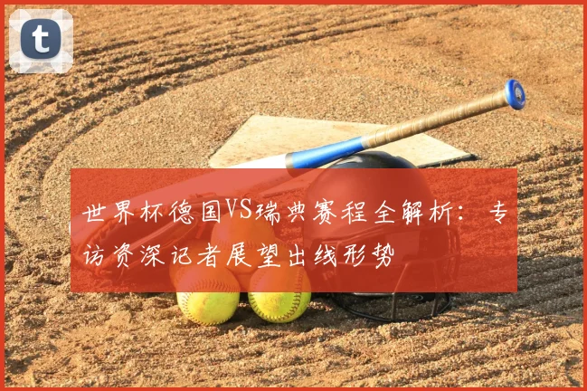 世界杯德国VS瑞典赛程全解析:专访资深记者展望出线形势
