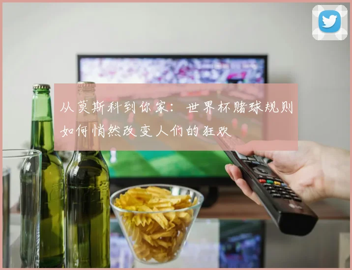 从莫斯科到你家：世界杯赌球规则如何悄然改变人们的狂欢