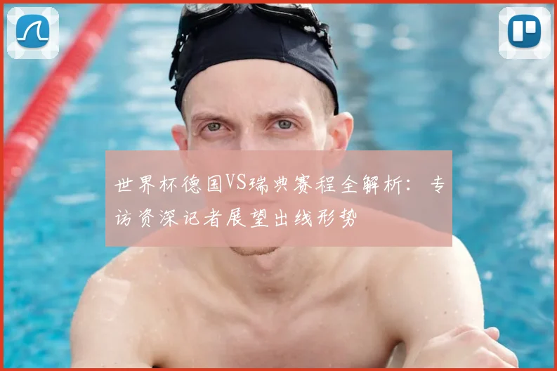 世界杯德国VS瑞典赛程全解析:专访资深记者展望出线形势