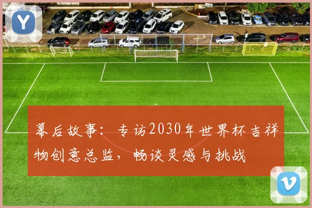幕后故事:专访2030年世界杯吉祥物创意总监,畅谈灵感与挑战