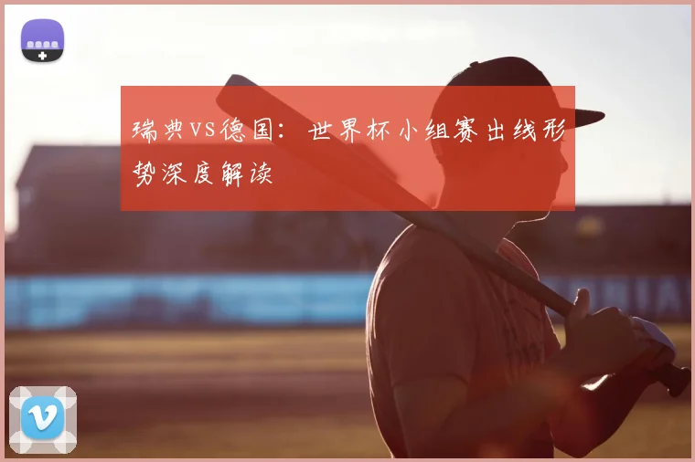 瑞典vs德国：世界杯小组赛出线形势深度解读