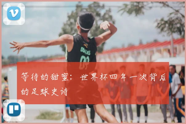 等待的甜蜜：世界杯四年一次背后的足球史诗