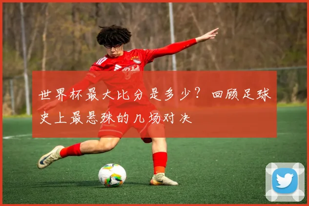 世界杯最大比分是多少？回顾足球史上最悬殊的几场对决