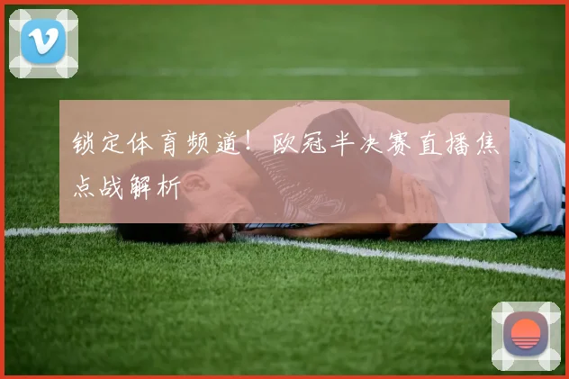锁定体育频道！欧冠半决赛直播焦点战解析