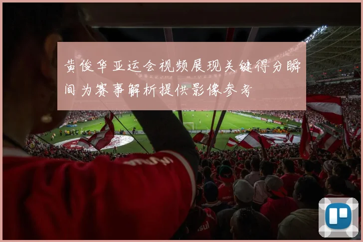 黄俊华亚运会视频展现关键得分瞬间为赛事解析提供影像参考