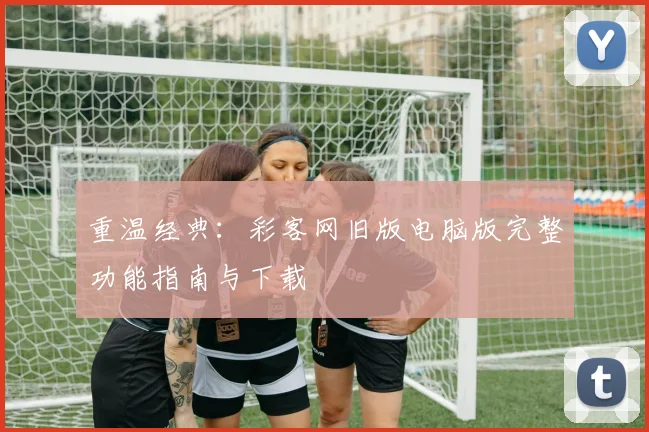 重温经典：彩客网旧版电脑版完整功能指南与下载