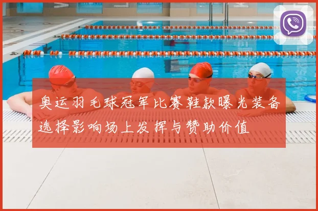 奥运羽毛球冠军比赛鞋款曝光装备选择影响场上发挥与赞助价值