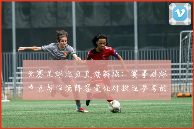 竞赛足球比分直播解读：赛事进球节点与临场阵容变化对投注参考的影响