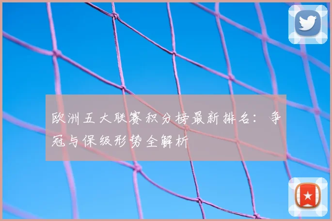 欧洲五大联赛积分榜最新排名：争冠与保级形势全解析