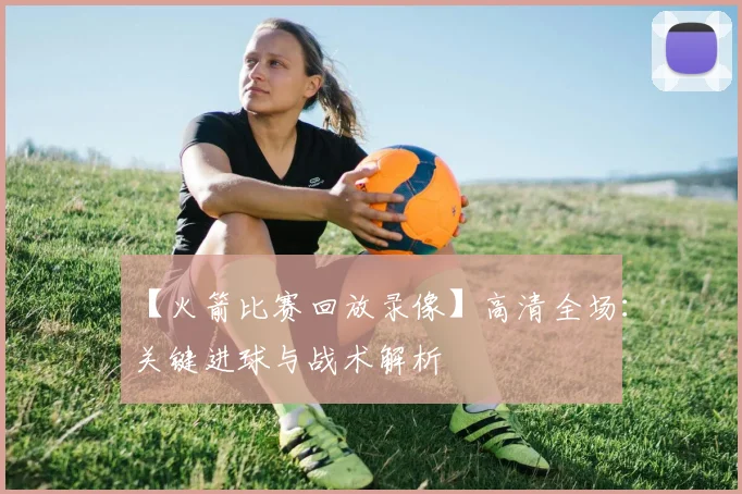 【火箭比赛回放录像】高清全场：关键进球与战术解析