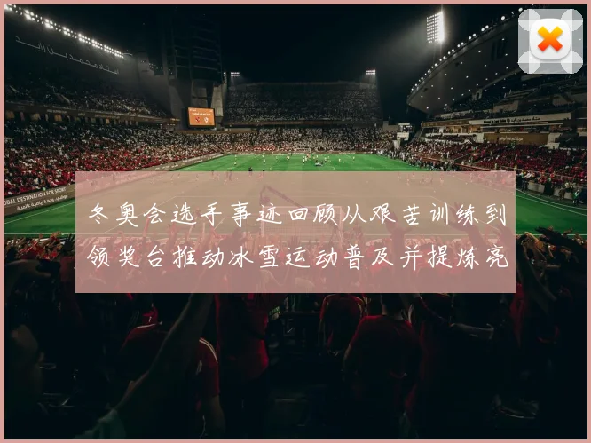 冬奥会选手事迹回顾从艰苦训练到领奖台推动冰雪运动普及并提炼亮点