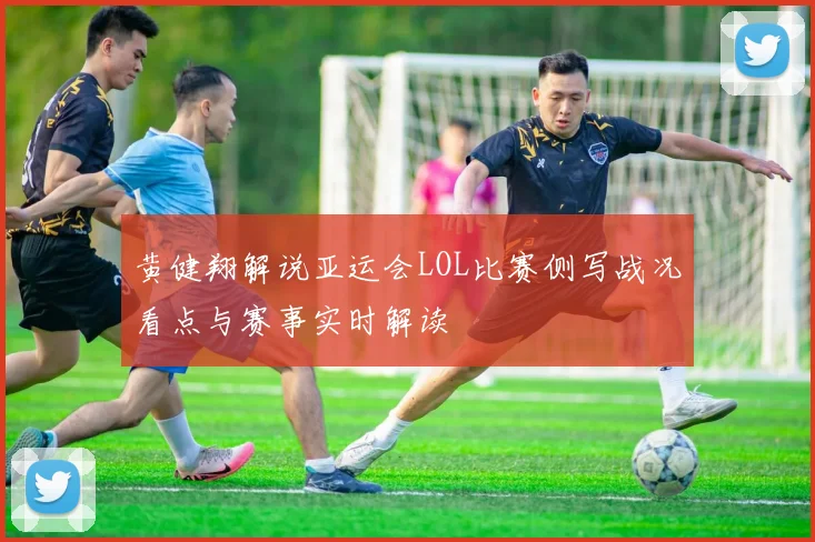 黄健翔解说亚运会LOL比赛侧写战况看点与赛事实时解读