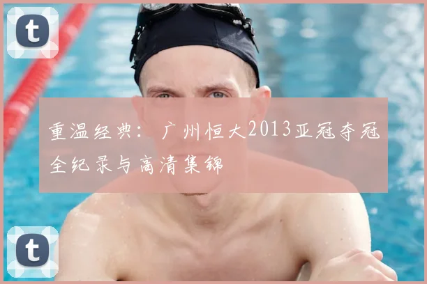 重温经典：广州恒大2013亚冠夺冠全纪录与高清集锦
