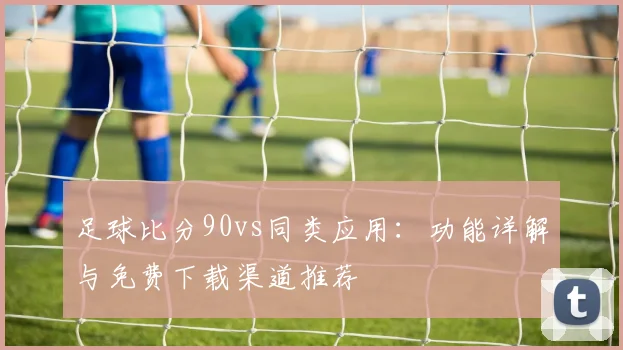 足球比分90vs同类应用：功能详解与免费下载渠道推荐