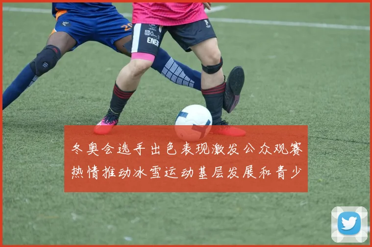 冬奥会选手出色表现激发公众观赛热情推动冰雪运动基层发展和青少年参与