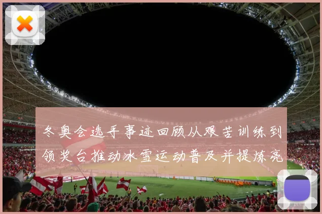 冬奥会选手事迹回顾从艰苦训练到领奖台推动冰雪运动普及并提炼亮点