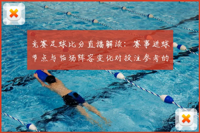 竞赛足球比分直播解读：赛事进球节点与临场阵容变化对投注参考的影响