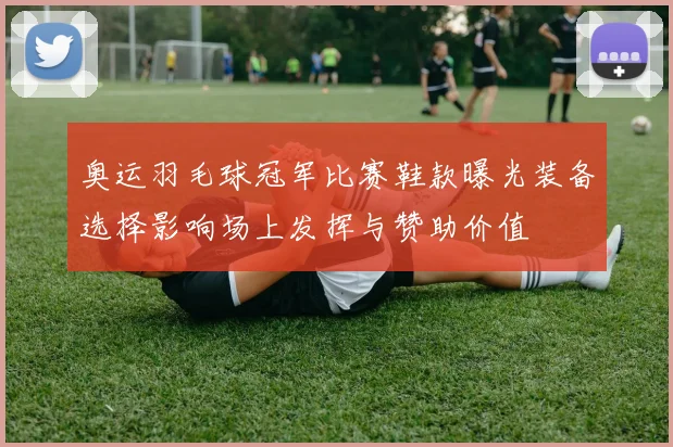 奥运羽毛球冠军比赛鞋款曝光装备选择影响场上发挥与赞助价值