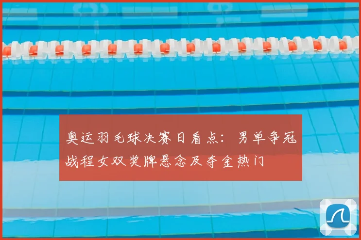 奥运羽毛球决赛日看点：男单争冠战程女双奖牌悬念及夺金热门