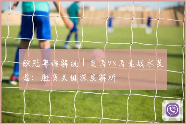 欧冠粤语解说｜皇马vs马竞战术复盘：胜负关键深度解析