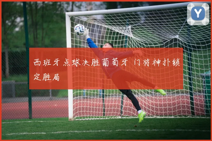 西班牙点球决胜葡萄牙 门将神扑锁定胜局