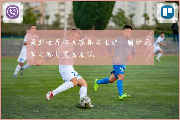 最新世界杯决赛排名出炉：解析冠军之路与黑马表现