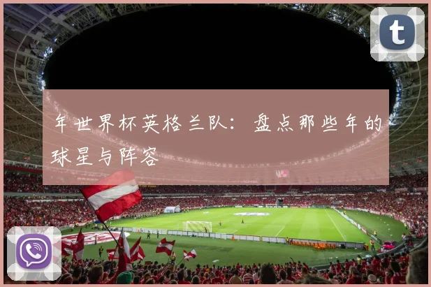 年世界杯英格兰队：盘点那些年的球星与阵容
