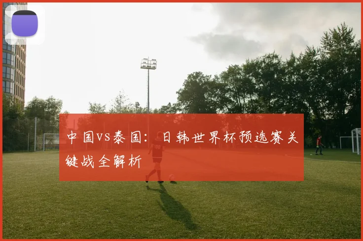 中国vs泰国：日韩世界杯预选赛关键战全解析